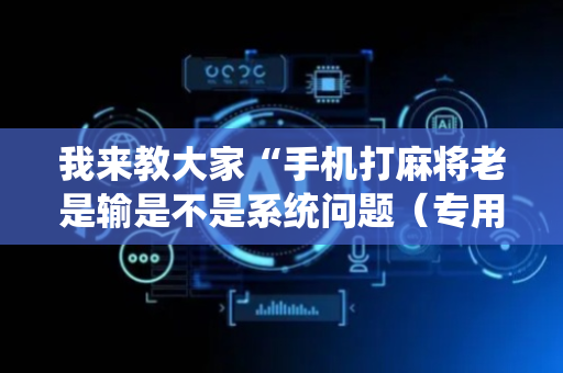 我来教大家“手机打麻将老是输是不是系统问题（专用辅牌神器免安装）