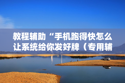 教程辅助“手机跑得快怎么让系统给你发好牌（专用辅牌神器免安装）