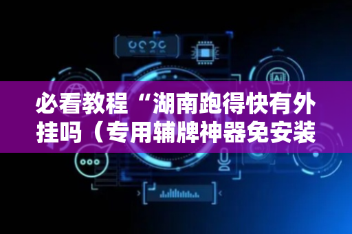 必看教程“湖南跑得快有外挂吗（专用辅牌神器免安装）