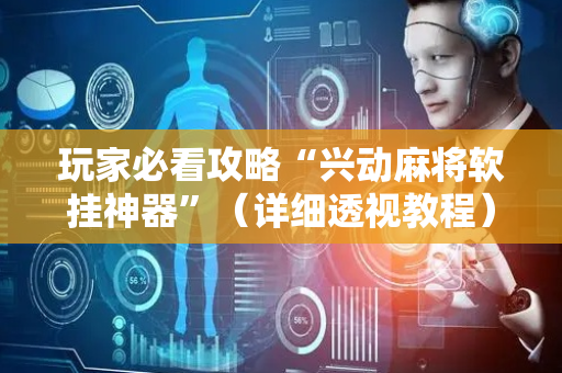 玩家必看攻略“兴动麻将软挂神器”（详细透视教程）-哔哩哔哩