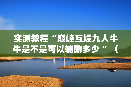 实测教程“巅峰互娱九人牛牛是不是可以辅助多少 ”（详细透视教程）-哔哩哔哩
