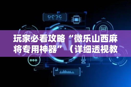 玩家必看攻略“微乐山西麻将专用神器”（详细透视教程）-哔哩哔哩