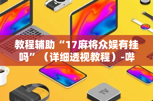 教程辅助“17麻将众娱有挂吗”（详细透视教程）-哔哩哔哩
