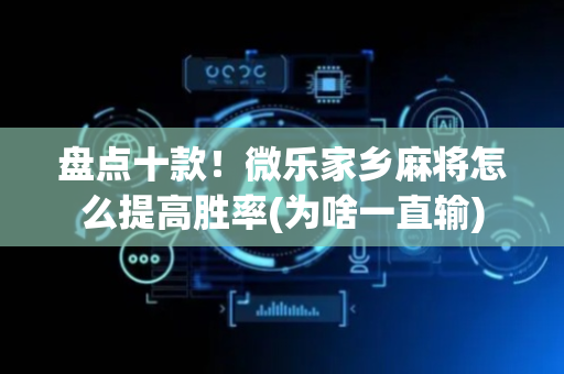 盘点十款！微乐家乡麻将怎么提高胜率(为啥一直输)