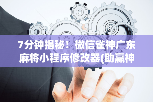 7分钟揭秘！微信雀神广东麻将小程序修改器(助赢神器购买)