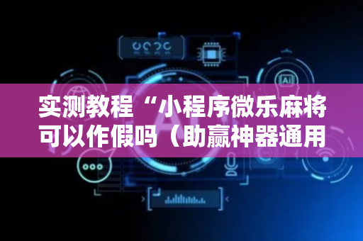 实测教程“小程序微乐麻将可以作假吗（助赢神器通用版）