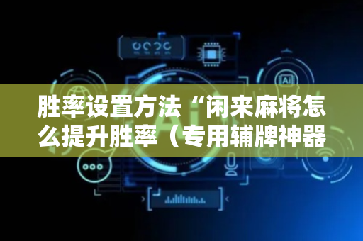 胜率设置方法“闲来麻将怎么提升胜率（专用辅牌神器免安装）