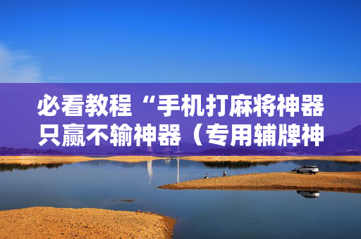 必看教程“手机打麻将神器只赢不输神器（专用辅牌神器免安装）