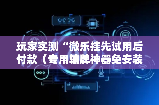 玩家实测“微乐挂先试用后付款（专用辅牌神器免安装）