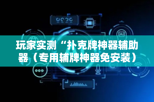 玩家实测“扑克牌神器辅助器（专用辅牌神器免安装）