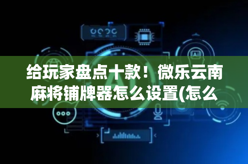 给玩家盘点十款！微乐云南麻将铺牌器怎么设置(怎么能调好牌)