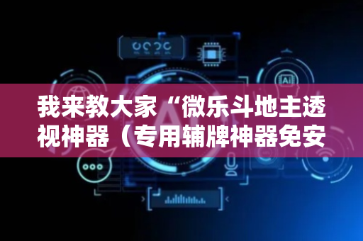 我来教大家“微乐斗地主透视神器（专用辅牌神器免安装）
