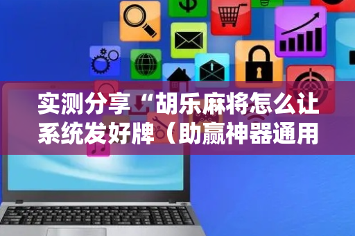 实测分享“胡乐麻将怎么让系统发好牌（助赢神器通用版）