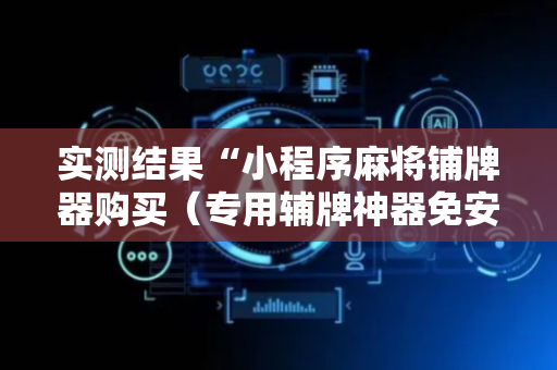 实测结果“小程序麻将铺牌器购买（专用辅牌神器免安装）