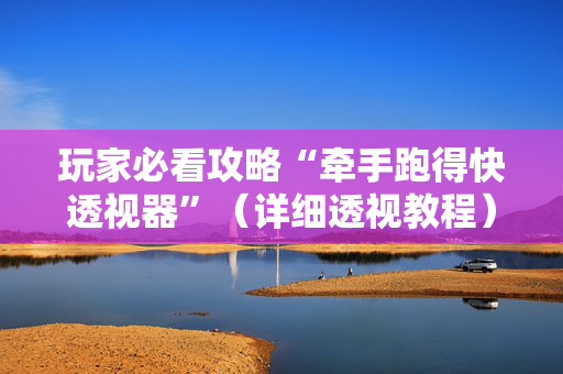 玩家必看攻略“牵手跑得快透视器”（详细透视教程）-哔哩哔哩