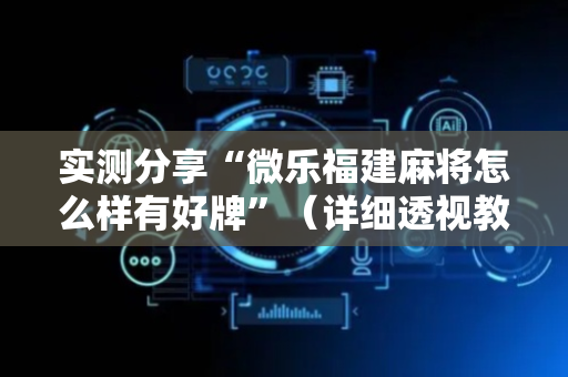实测分享“微乐福建麻将怎么样有好牌”（详细透视教程）-哔哩哔哩