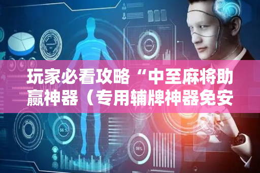 玩家必看攻略“中至麻将助赢神器（专用辅牌神器免安装）