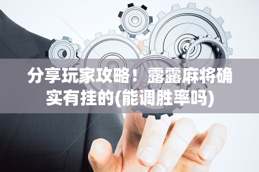 分享玩家攻略！露露麻将确实有挂的(能调胜率吗)