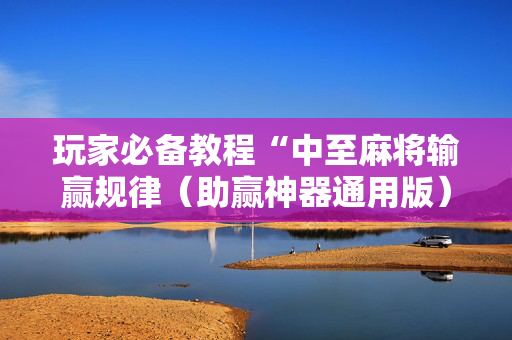 玩家必备教程“中至麻将输赢规律（助赢神器通用版）
