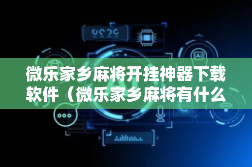 微乐家乡麻将开挂神器下载软件（微乐家乡麻将有什么开挂方法）