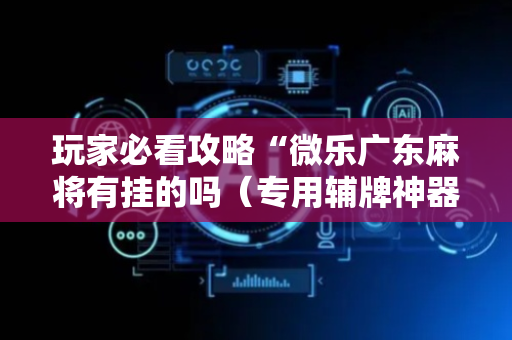 玩家必看攻略“微乐广东麻将有挂的吗（专用辅牌神器免安装）