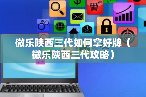 微乐陕西三代如何拿好牌（微乐陕西三代攻略）