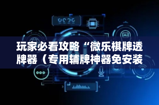 玩家必看攻略“微乐棋牌透牌器（专用辅牌神器免安装）