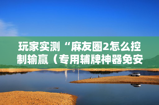 玩家实测“麻友圈2怎么控制输赢（专用辅牌神器免安装）