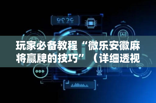 玩家必备教程“微乐安徽麻将赢牌的技巧”（详细透视教程）-哔哩哔哩