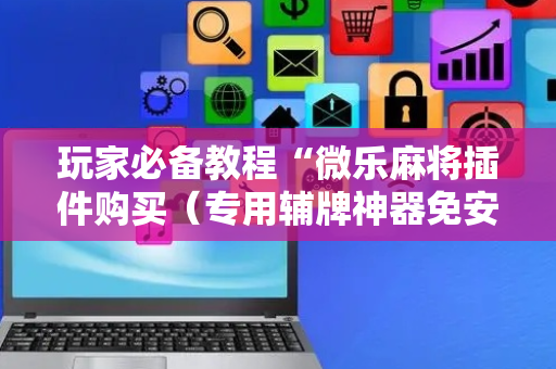 玩家必备教程“微乐麻将插件购买（专用辅牌神器免安装）