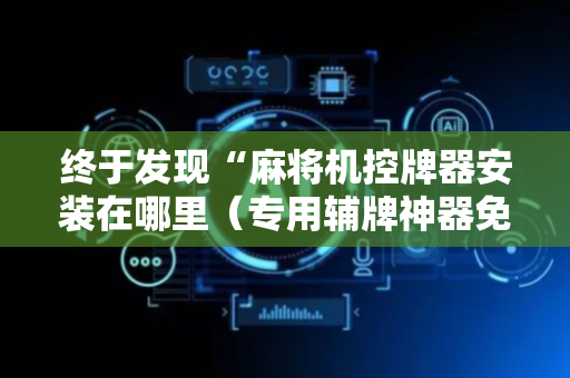 终于发现“麻将机控牌器安装在哪里（专用辅牌神器免安装）