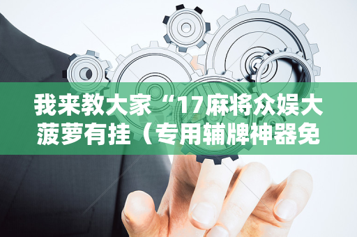 我来教大家“17麻将众娱大菠萝有挂（专用辅牌神器免安装）