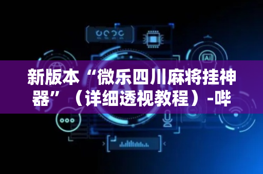 新版本“微乐四川麻将挂神器”（详细透视教程）-哔哩哔哩