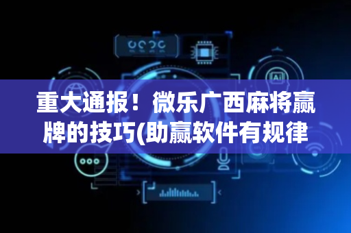 重大通报！微乐广西麻将赢牌的技巧(助赢软件有规律吗)