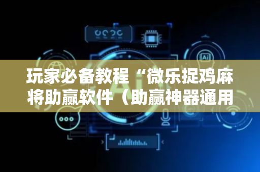 玩家必备教程“微乐捉鸡麻将助赢软件（助赢神器通用版）