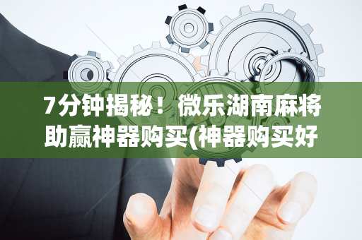 7分钟揭秘！微乐湖南麻将助赢神器购买(神器购买好牌规律)