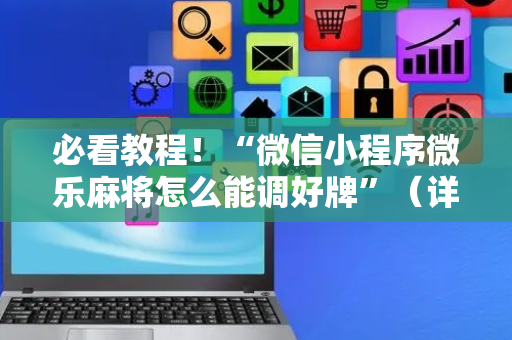 必看教程！“微信小程序微乐麻将怎么能调好牌”（详细辅助教程）-哔哩哔哩