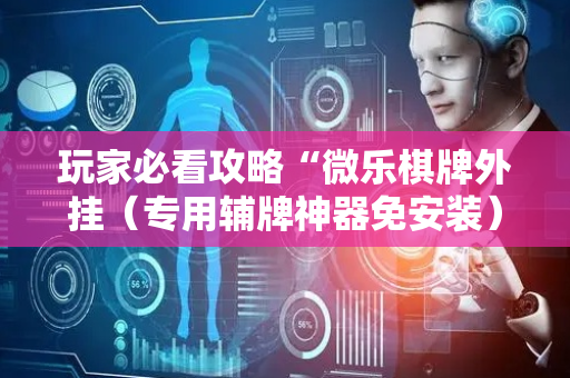 玩家必看攻略“微乐棋牌外挂（专用辅牌神器免安装）