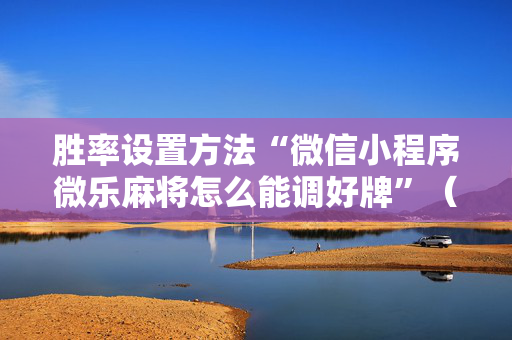 胜率设置方法“微信小程序微乐麻将怎么能调好牌”（详细透视教程）-哔哩哔哩