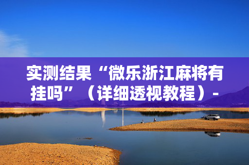 实测结果“微乐浙江麻将有挂吗”（详细透视教程）-哔哩哔哩