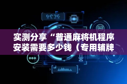 实测分享“普通麻将机程序安装需要多少钱（专用辅牌神器免安装）