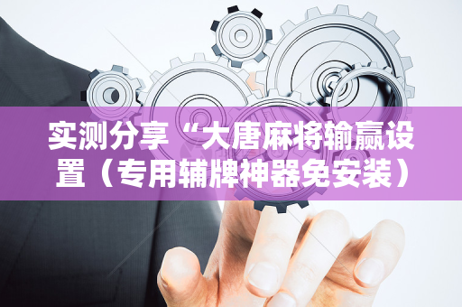 实测分享“大唐麻将输赢设置（专用辅牌神器免安装）