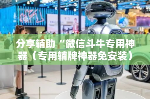分享辅助“微信斗牛专用神器（专用辅牌神器免安装）