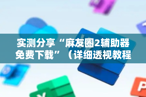 实测分享“麻友圈2辅助器免费下载”（详细透视教程）-哔哩哔哩