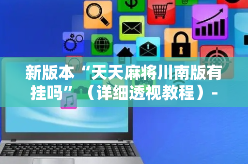 新版本“天天麻将川南版有挂吗”（详细透视教程）-哔哩哔哩