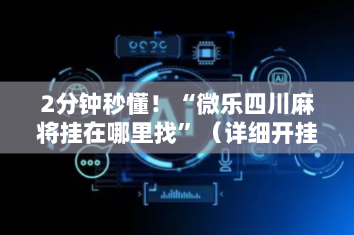 2分钟秒懂！“微乐四川麻将挂在哪里找”（详细开挂教程）-哔哩哔哩