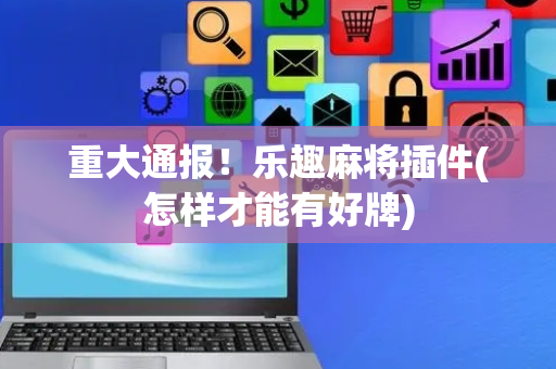 重大通报！乐趣麻将插件(怎样才能有好牌)