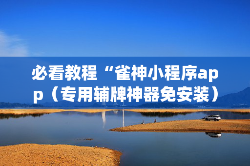 必看教程“雀神小程序app（专用辅牌神器免安装）