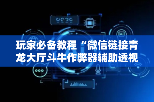 玩家必备教程“微信链接青龙大厅斗牛作弊器辅助透视软件”（详细透视教程）-哔哩哔哩
