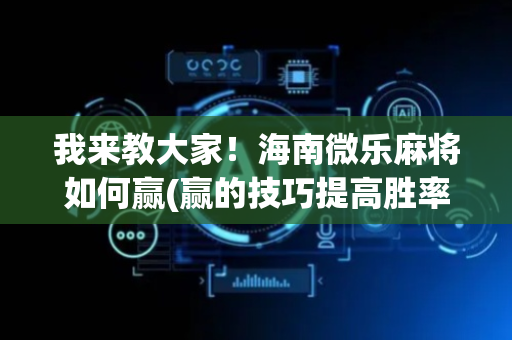 我来教大家！海南微乐麻将如何赢(赢的技巧提高胜率)